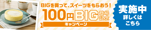 100円BIG登場記念キャンペーン実施中 詳しくはこちら