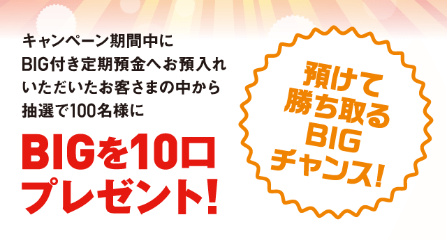 キャンペーン期間中にBIG付き定期預金へお預入れいただいたお客さまの中から抽選で100名様にBIGを10口プレゼント!