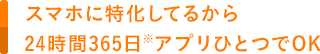 スマホに特化してるから24時間365日アプリひとつでOK