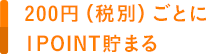 200円（税別）ごとに1POINT貯まる