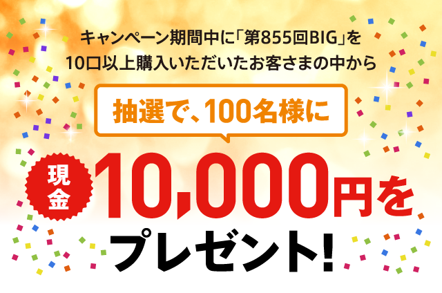 キャンペーン期間中に「第855回BIG」を10口以上購入いただいたお客さまの中から抽選で、100名様に現金10,000円をプレゼント!