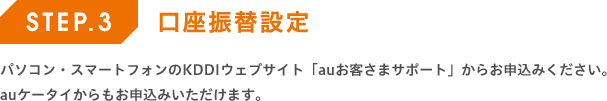 口座振替設定 - パソコン・スマートフォンのKDDIウェブサイト「auお客さまサポート」からお申込みください。auケータイからもお申込みいただけます。