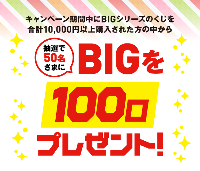 キャンペーン期間中にBIGシリーズのくじを合計10,000円以上購入された方の中から抽選で50名さまにBIGを100口プレゼント!