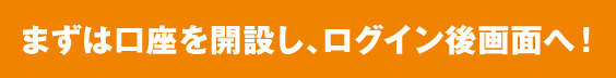 まずは口座を開設し、ログイン後画面へ！