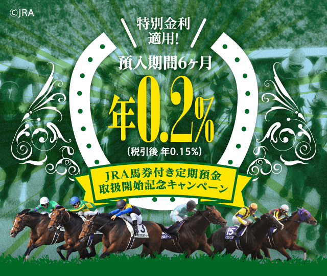 特別金利適用！預入期間6ヶ月 年0.2%（税引後 年0.15%）JRA馬券付き定期預金取扱開始記念キャンペーン ©JRA