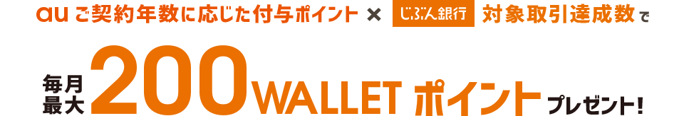 au ご契約年数に応じた付与ポイント × じぶん銀行 対象取引達成数で毎月最大200WALLET ポイントプレゼント！