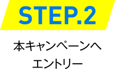 STEP.2 本キャンペーンへエントリー