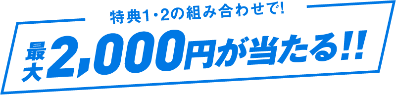 特典1・2の組み合わせで！ 最大2,000円が当たる!!