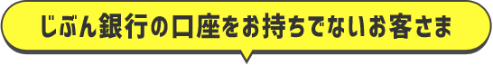 じぶん銀行の口座をお持ちでないお客さま