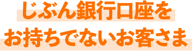 じぶん銀行口座をお持ちでないお客さま