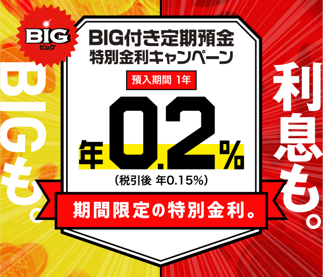 利息も。BIGも。BIG付き定期預金　特別金利キャンペーン　預入期間1年　年0.2％（税引後 年0.15％）期間限定の特別金利。