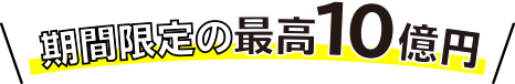 期間限定の最高10億円