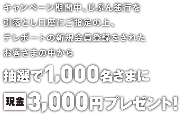 キャンペーン期間中、じぶん銀行を引落とし口座にご指定の上、テレボートの新規会員登録をされたお客さまの中から抽選で1,000名さまに現金3,000円プレゼント!