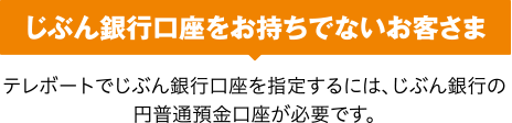 じぶん銀行口座をお持ちでないお客さま テレボートでじぶん銀行口座を指定するには、じぶん銀行の円普通預金口座が必要です。