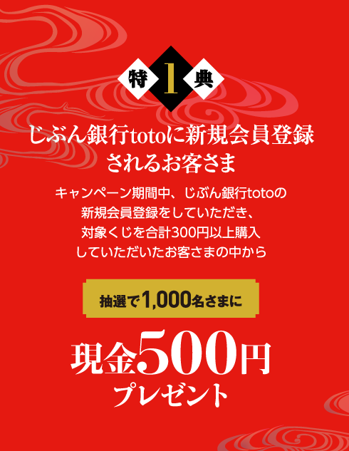 特典1｜じぶん銀行totoに新規会員登録されるお客さま｜キャンペーン期間中、じぶん銀行totoの新規会員登録をしていただき、対象くじを合計300円以上購入していただいたお客さまの中から抽選で1,000名さまに現金500円プレゼント