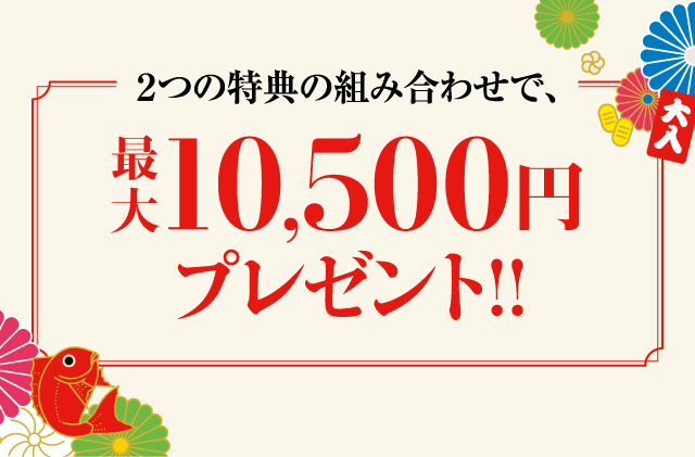 ２つの特典の組み合わせで、最大10,500円プレゼント!!