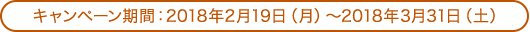 キャンペーン期間：2018年2月19日（月）～2018年3月31日（土）