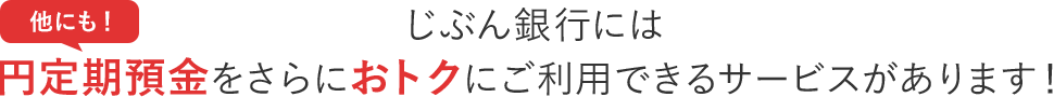 他にも！じぶん銀行には円定期預金をさらにおトクにご利用できるサービスがあります！