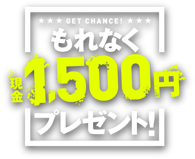 GET CHANCE! もれなく現金1,500円プレゼント！