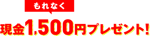 もれなく現金1,500円プレゼント!