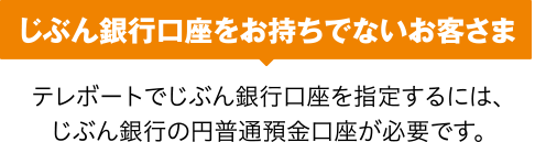 じぶん銀行口座をお持ちでないお客さま テレボートでじぶん銀行口座を指定するには、じぶん銀行の円普通預金口座が必要です。