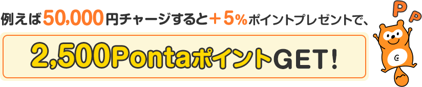 例えば50,000円チャージすると＋5％ポイントプレゼントで、2,500PontaポイントGET！