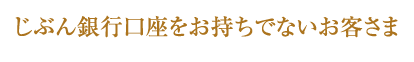 じぶん銀行口座をお持ちでないお客さま