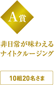 A賞 非日常が味わえるナイトクルージング 10組20名さま