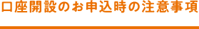 口座開設のお申込時の注意事項