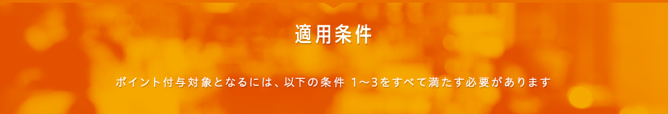 適用条件 ポイント付与対象となるには、以下の条件1～3をすべて満たす必要があります