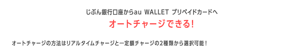 じぶん銀行口座からau WALLET プリペイドカードへオートチャージできる！ オートチャージの方法はリアルタイムチャージと一定額チャージの2種類から選択可能！