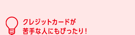 クレジットカードが苦手な人にもぴったり！