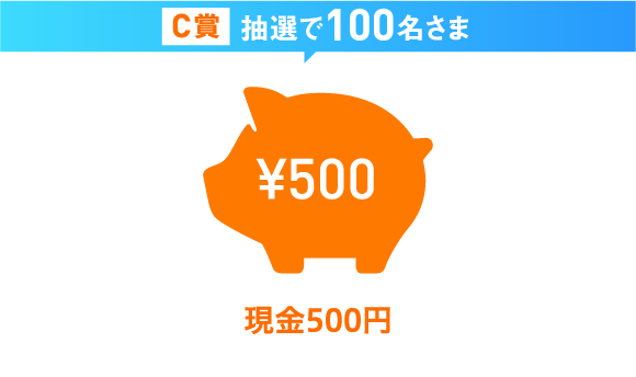 C賞抽選で100名さま ¥500 現金500円 現金500円をプレゼント！