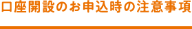 口座開設のお申込時の注意事項