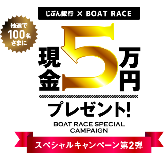 じぶん銀行 × BOAT RACE 抽選で100名さまに 現金 5 万円 プレゼント！ BOAT RACE SPECIAL CAMPAIGN スペシャルキャンペーン第2弾