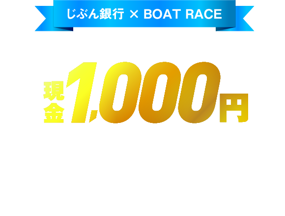 じぶん銀行 × BOAT RACE もれなくもらえる！ 現金 1,000円 プレゼント キャンペーン BOAT RACE CAMPAIGN