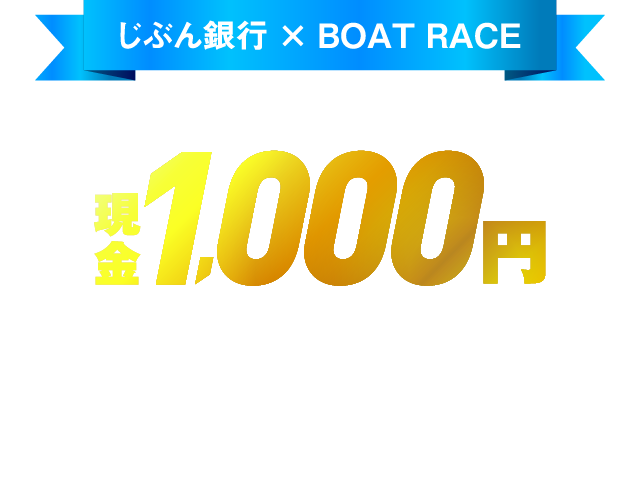 じぶん銀行 × BOAT RACE もれなくもらえる！ 現金 1,000円 プレゼント キャンペーン BOAT RACE CAMPAIGN