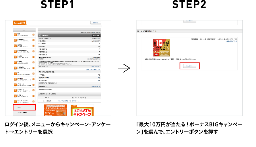 STEP1 ログイン後、メニューからキャンペーン・アンケート→エントリーを選択 STEP2 「最大10万円が当たる！ボーナスBIGキャンペーン」を選んで、エントリーボタンを押す