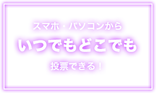 スマホ・パソコンからいつでもどこでも投票できる！