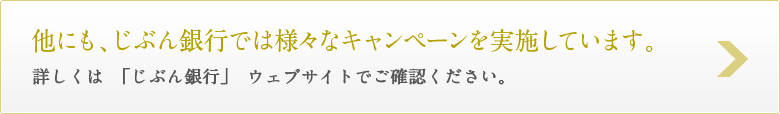 他にも、じぶん銀行では様々なキャンペーンを実施しています。詳しくは「じぶん銀行」ウェブサイトをご確認ください。 
