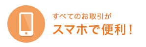 すべてのお取引がスマホで便利!