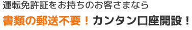 運転免許証をお持ちのお客さまなら書類の郵送不要！カンタン口座開設！