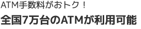 ATM手数料がおトク！全国7万台のATMが利用可能