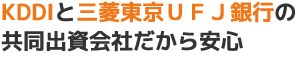 KDDIと三菱東京ＵＦＪ銀行の共同出資会社だから安心