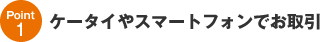 Point1│ケータイやスマートフォンでお取引