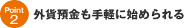 Point2│外貨預金も手軽に始められる