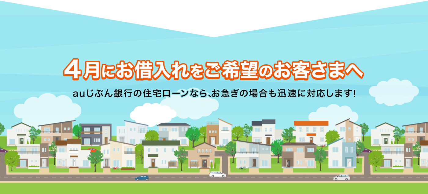 4月にお借入れをご希望のお客さまへ auじぶん銀行の住宅ローンなら、お急ぎの場合も迅速に対応します！