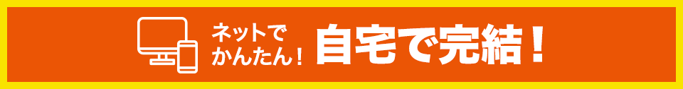 ネットでかんたん！自宅で完結！