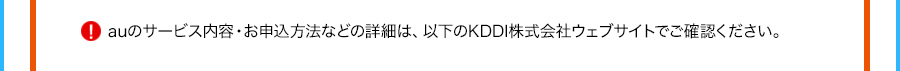 auのサービス内容・お申込方法などの詳細は、以下のKDDI株式会社ウェブサイトでご確認ください。