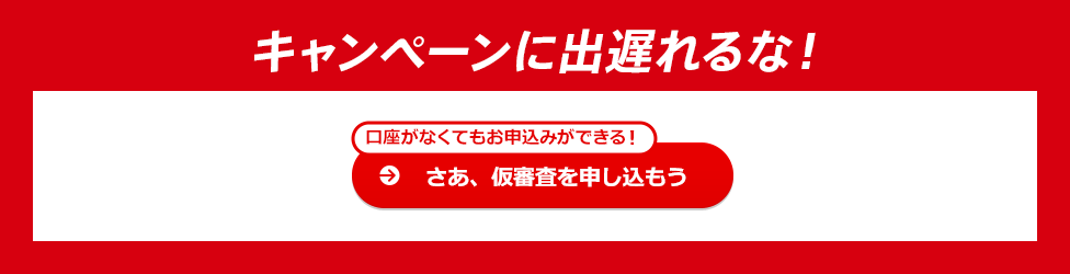 キャンペーンに出遅れるな！口座がなくてもお申込みができる！さあ、仮審査を申し込もう